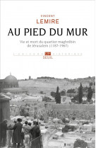 Au pied du mur : vie et mort du quartier maghrebin de jerusalem  (1187-1967)