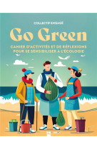 Go green - cahier d'activites et de reflexions pour se sensibiliser a l'ecologie