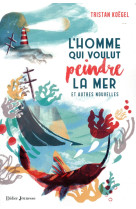 L'homme qui voulut peindre la mer  -  et autres nouvelles