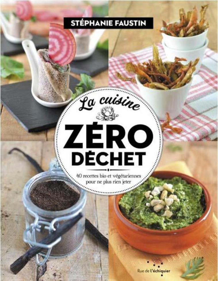 LA CUISINE ZERO DECHET : 52 RECETTES BIO ET VEGETARIENNES POUR NE PLUS RIEN JETER - FAUSTIN STEPHANIE - RUE ECHIQUIER