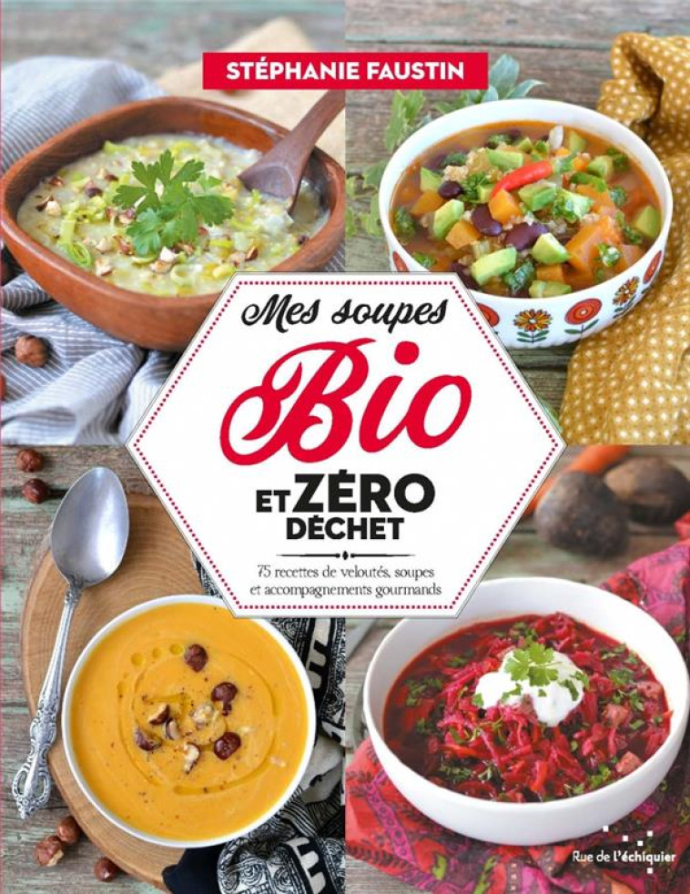 MES SOUPES BIO ET ZERO DECHET : 75 RECETTES DE VELOUTES, SOUPES ET ACCOMPAGNEMENTS GOURMANDS - FAUSTIN STEPHANIE - RUE ECHIQUIER