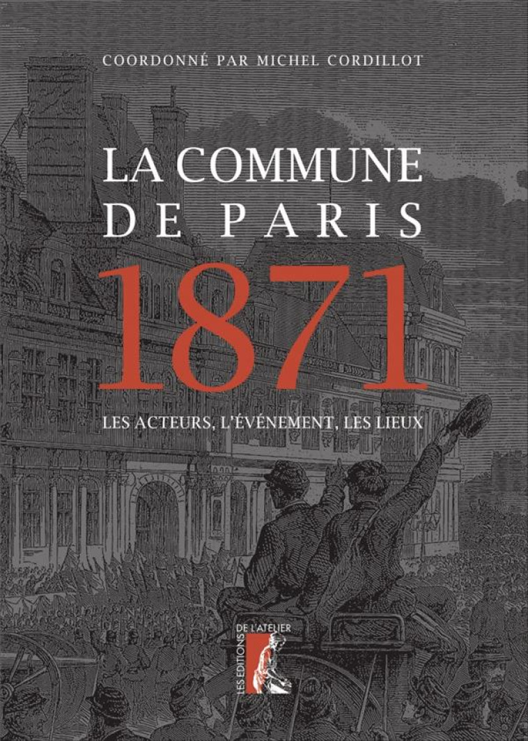 LA COMMUNE DE PARIS, 1871  -  LES ACTEURS, L'EVENEMENT, LES LIEUX - CORDILLOT, MICHEL - ATELIER