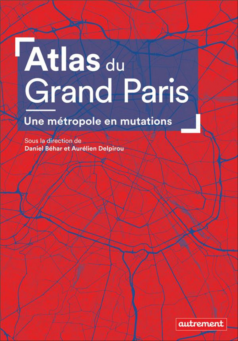 ATLAS DU GRAND PARIS  -  UNE METROPOLE EN MUTATIONS - DANIEL BEHAR ET AURE - AUTREMENT