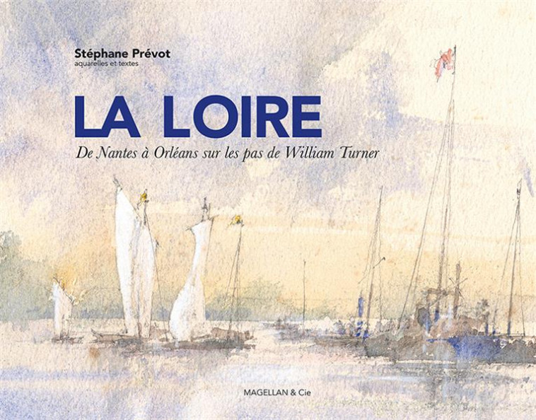 LA LOIRE - DE NANTES A ORLEANS SUR LES PAS DE WILLIAM TURNER - PREVOT STEPHANE - MAGELLAN ET CIE