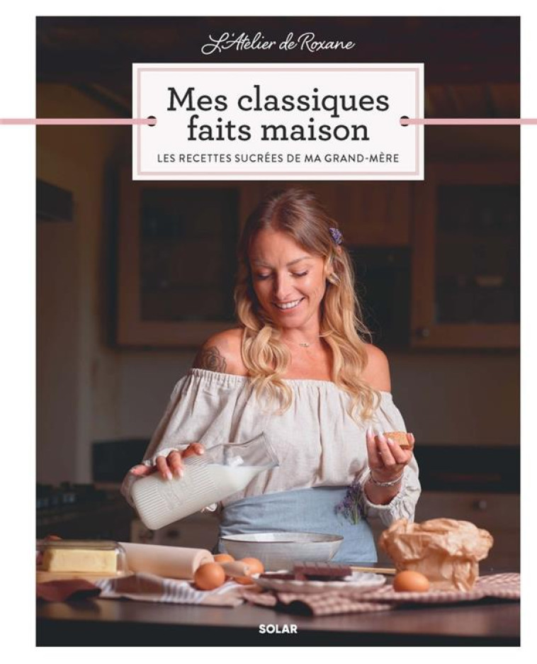 L'ATELIER DE ROXANE - MES CLASSIQUES FAITS MAISON - LES RECETTES SUCREES DE MA GRAND-MERE - ROXANE - SOLAR