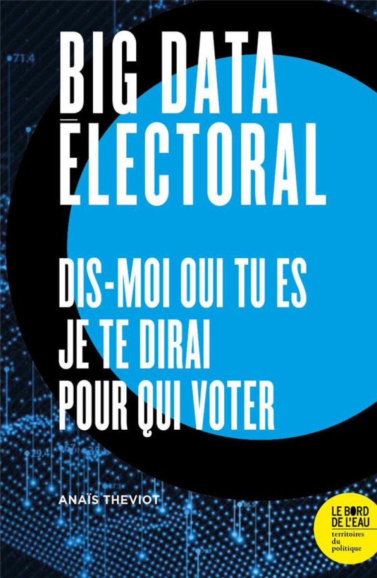 BIG DATA ELECTORAL  -  DIS-MOI QUI TU ES, JE TE DIRAI POUR QUI VOTER - THEVIOT ANAIS - BORD DE L EAU