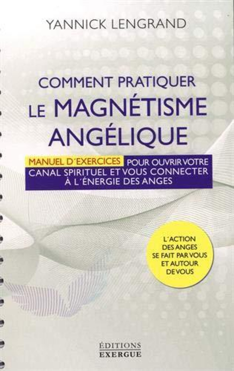 COMMENT PRATIQUER LE MAGNETISME ANGELIQUE  -  MANUEL D'EXERCICES POUR OUVRIR VOTRE CANAL SPIRITUEL ET VOUS CONNECTER A L'ENERGIE DES ANGES - LENGRAND YANNICK - EXERGUE