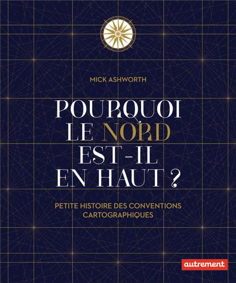 POURQUOI LE NORD EST-IL EN HAUT ? PETITE HISTOIRE DES CONVENTIONS CARTOGRAPHIQUES - ASHWORTH MICK - AUTREMENT