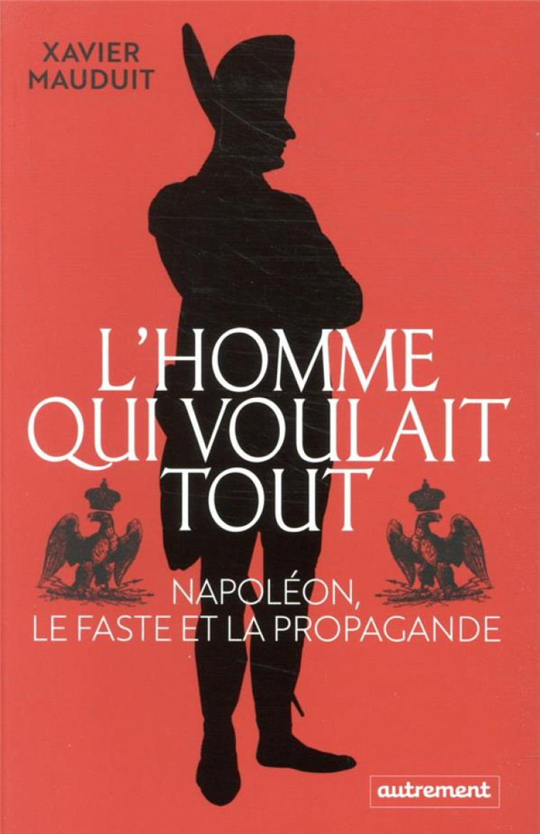 L'HOMME QUI VOULAIT TOUT : NAPOLEON, LE FASTE ET LA PROPAGANDE - MAUDUIT XAVIER - AUTREMENT