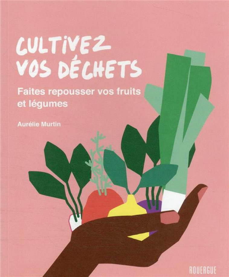 CULTIVEZ VOS DECHETS : FAITES REPOUSSER VOS FRUITS ET LEGUMES - MURTIN AURELIE - ROUERGUE